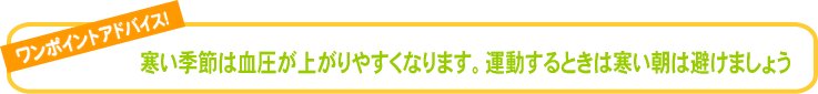 寒い季節は血圧が上がりやすくなります。運動するときは寒い朝は避けましょう。