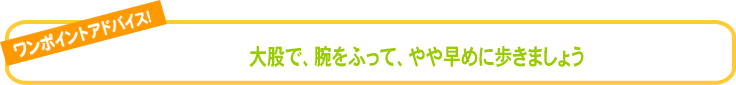 大股で、腕をふって、やや早めに歩きましょう